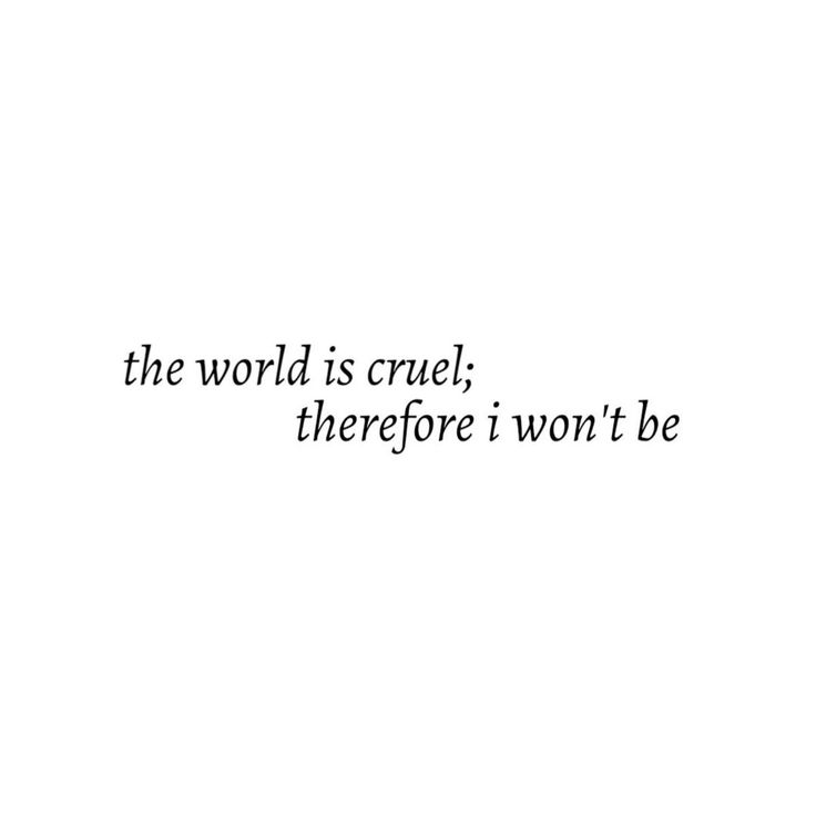The world is cruel; therefore I won't be