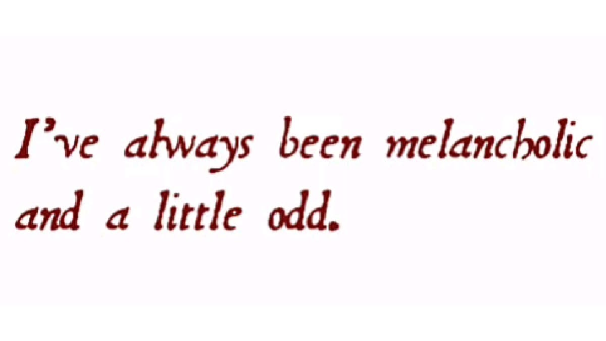 I've always been melancholic and a little odd.