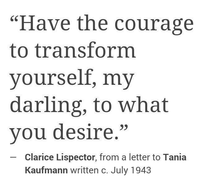 Have the courage to transform yourself, my darling, to what you desire. — Clarice Lispector, from a letter to Tania Kaufmann, c. July 1943.