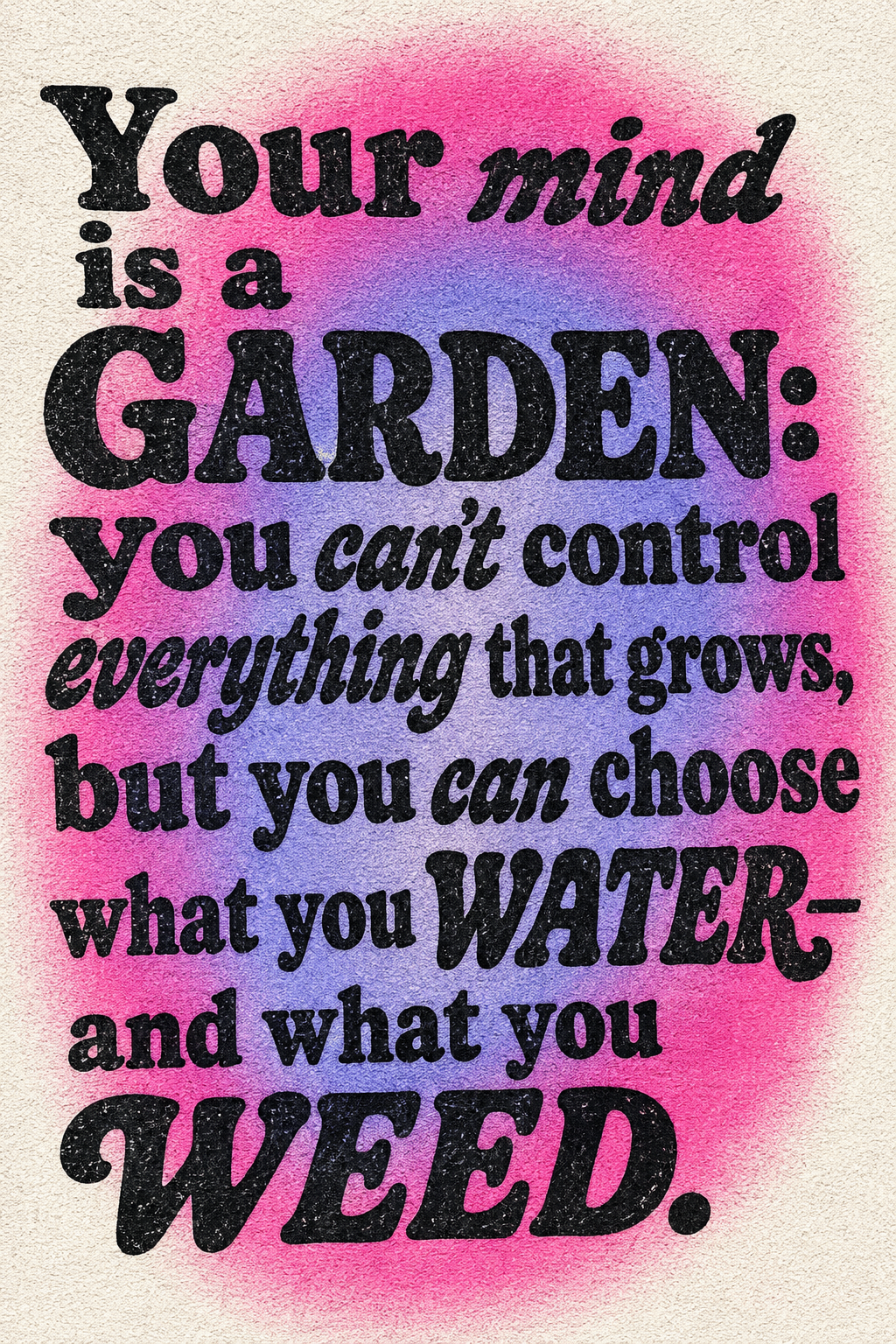 Your mind is a garden: you can't control everything that grows, but you can choose what you water — and what you weed.